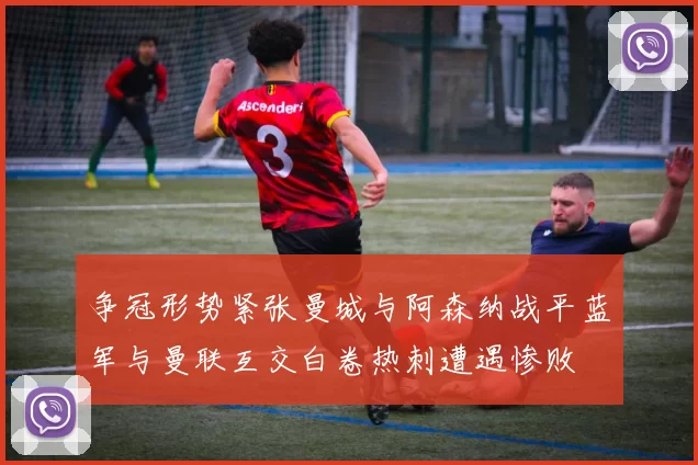 争冠形势紧张曼城与阿森纳战平蓝军与曼联互交白卷热刺遭遇惨败