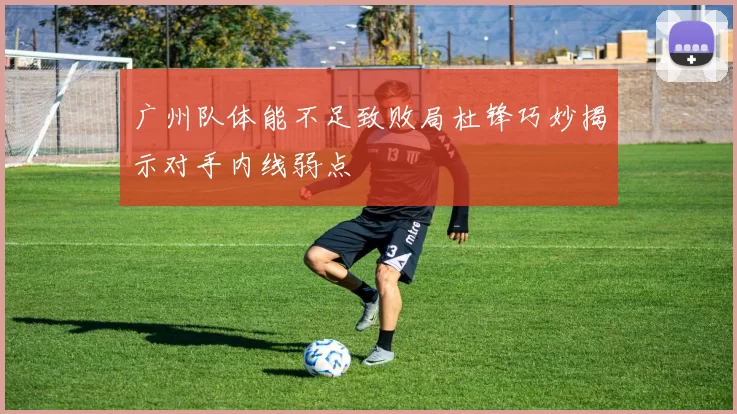 广州队体能不足致败局杜锋巧妙揭示对手内线弱点