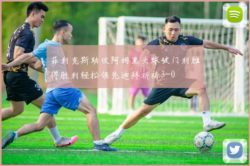 菲利克斯助攻阿姆里头球破门利雅得胜利轻松领先迪拜祈祷3-0