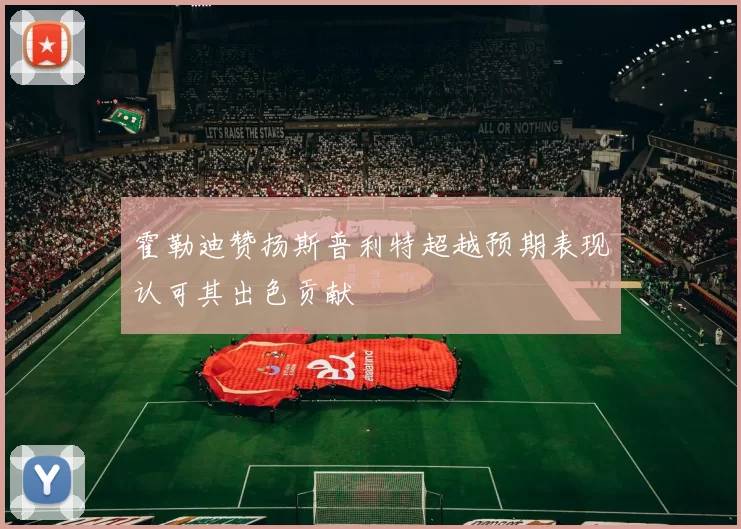 霍勒迪赞扬斯普利特超越预期表现认可其出色贡献