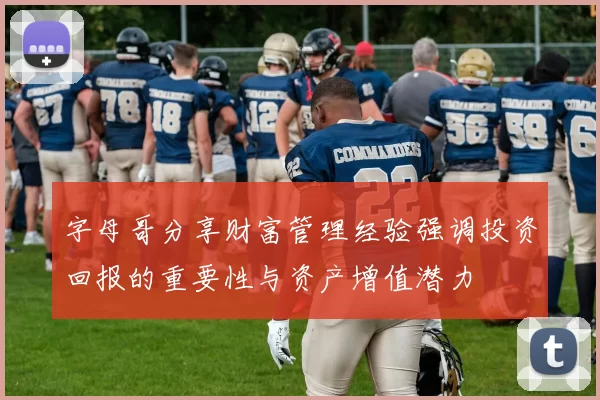 字母哥分享财富管理经验强调投资回报的重要性与资产增值潜力