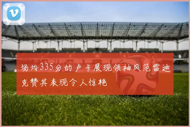 场均335分的卢卡展现领袖风范雷迪克赞其表现令人惊艳