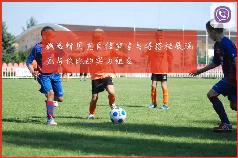 施洛特贝克自信宣言与塔搭档展现无与伦比的实力组合