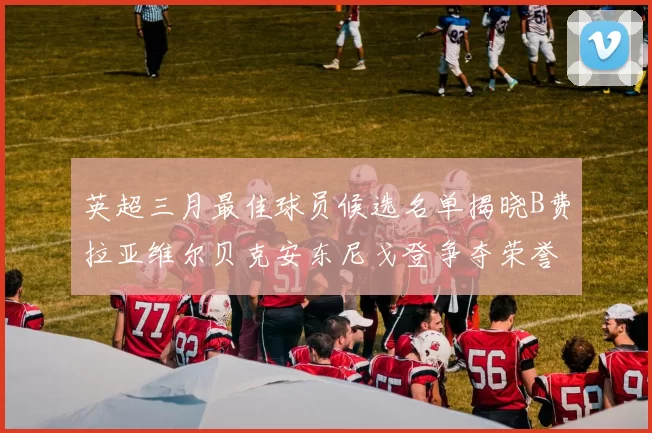 英超三月最佳球员候选名单揭晓B费拉亚维尔贝克安东尼戈登争夺荣誉