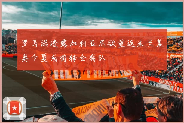 罗马诺透露加利亚尼欲重返米兰莱奥今夏或将转会离队