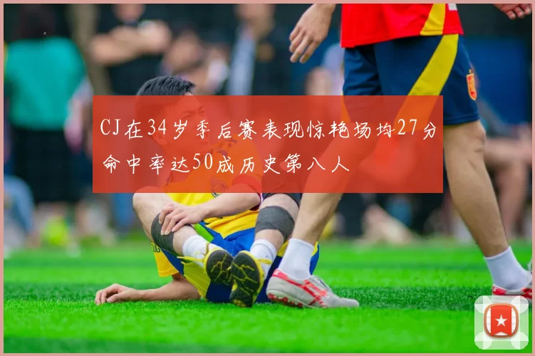 CJ在34岁季后赛表现惊艳场均27分命中率达50成历史第八人