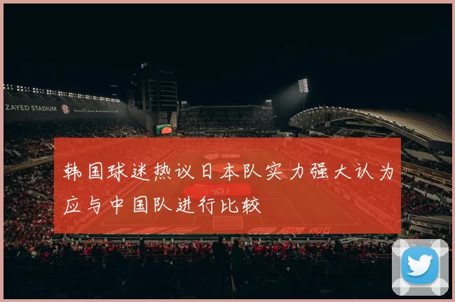 韩国球迷热议日本队实力强大认为应与中国队进行比较