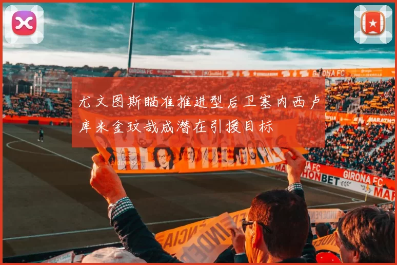 尤文图斯瞄准推进型后卫塞内西卢库米金玟哉成潜在引援目标