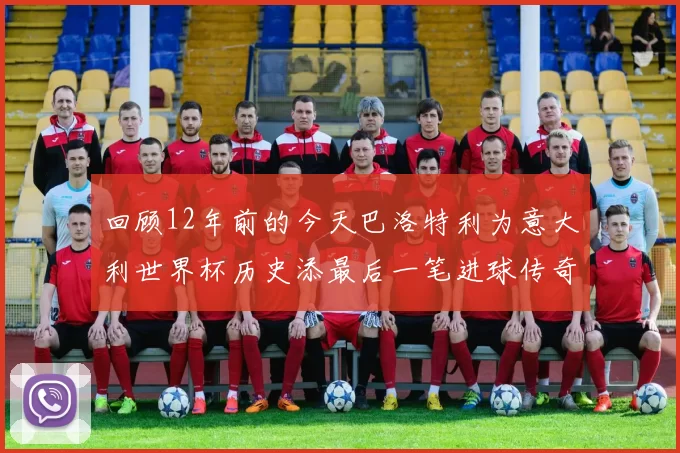 回顾12年前的今天巴洛特利为意大利世界杯历史添最后一笔进球传奇