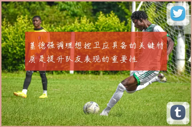 基德强调理想控卫应具备的关键特质是提升队友表现的重要性