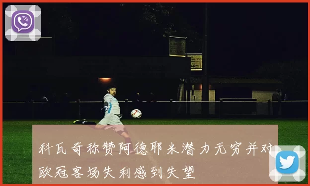 科瓦奇称赞阿德耶米潜力无穷并对欧冠客场失利感到失望