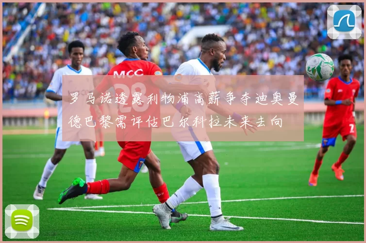 罗马诺透露利物浦高薪争夺迪奥曼德巴黎需评估巴尔科拉未来去向