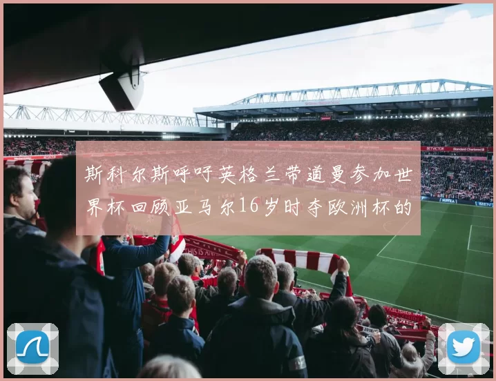 斯科尔斯呼吁英格兰带道曼参加世界杯回顾亚马尔16岁时夺欧洲杯的辉煌