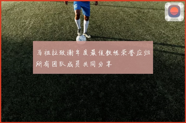 马祖拉致谢年度最佳教练荣誉应归所有团队成员共同分享