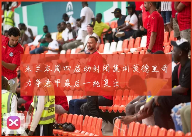 米兰本周四启动封闭集训莫德里奇力争意甲最后一轮复出