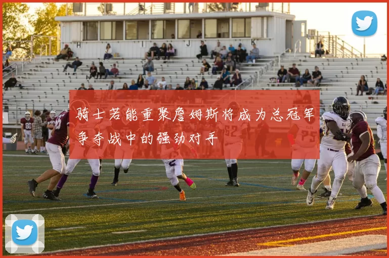 骑士若能重聚詹姆斯将成为总冠军争夺战中的强劲对手