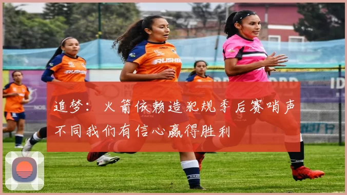 追梦：火箭依赖造犯规季后赛哨声不同我们有信心赢得胜利
