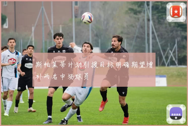 斯帕莱蒂计划引援目标明确期望增补两名中场球员