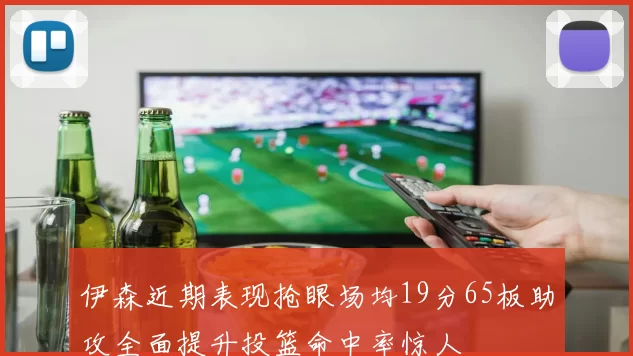 伊森近期表现抢眼场均19分65板助攻全面提升投篮命中率惊人