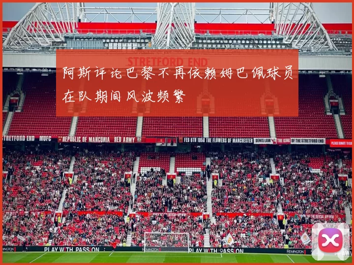 阿斯评论巴黎不再依赖姆巴佩球员在队期间风波频繁