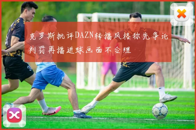 克罗斯批评DAZN转播风格称先争论判罚再播进球画面不合理