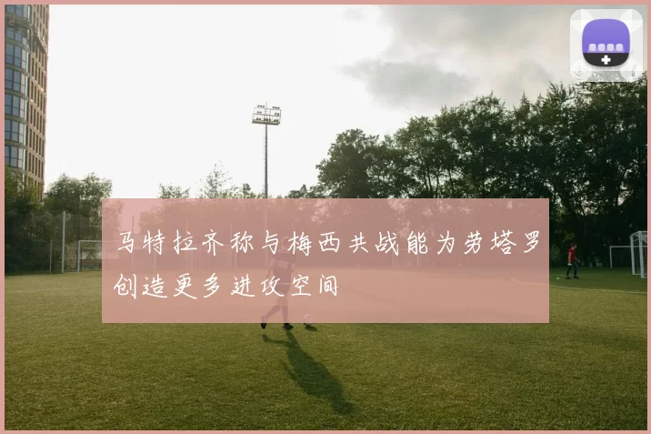 马特拉齐称与梅西共战能为劳塔罗创造更多进攻空间