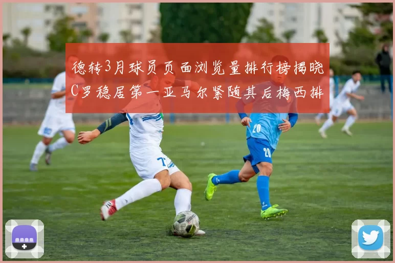 德转3月球员页面浏览量排行榜揭晓C罗稳居第一亚马尔紧随其后梅西排名第四