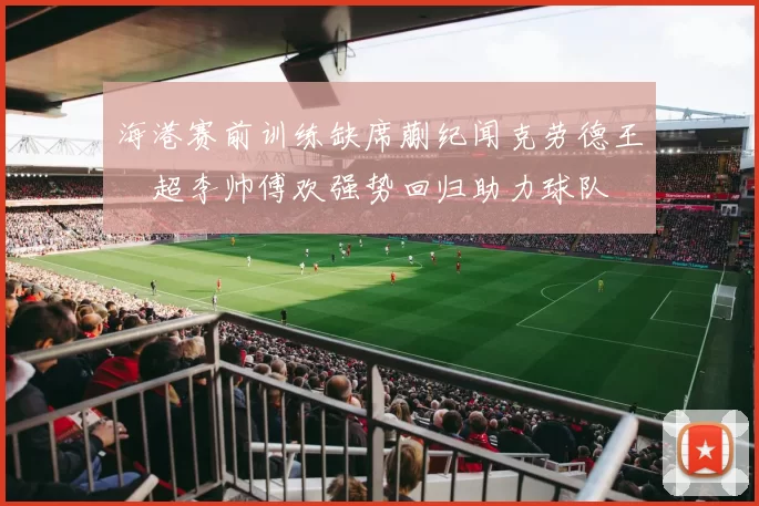 海港赛前训练缺席蒯纪闻克劳德王燊超李帅傅欢强势回归助力球队