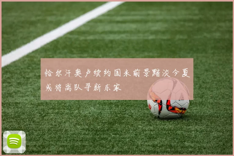 恰尔汗奥卢续约国米前景黯淡今夏或将离队寻新东家