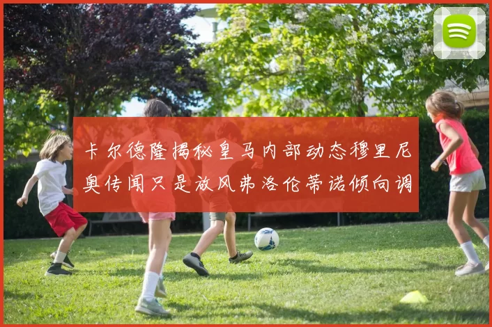 卡尔德隆揭秘皇马内部动态穆里尼奥传闻只是放风弗洛伦蒂诺倾向调查后再做决策