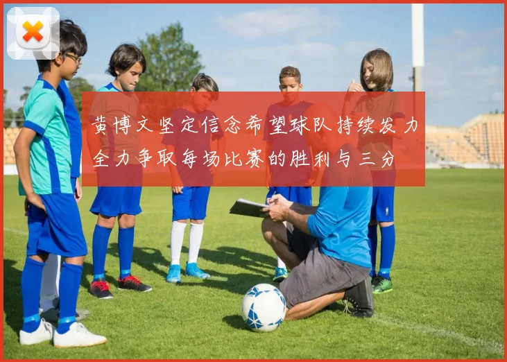 黄博文坚定信念希望球队持续发力全力争取每场比赛的胜利与三分
