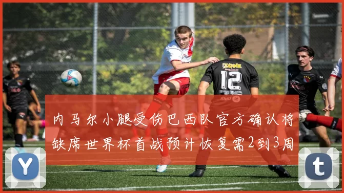 内马尔小腿受伤巴西队官方确认将缺席世界杯首战预计恢复需2到3周